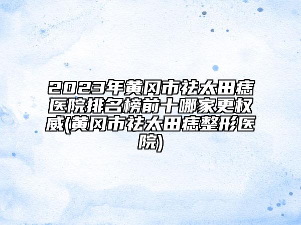 2023年黃岡市祛太田痣醫(yī)院排名榜前十哪家更權(quán)威(黃岡市祛太田痣整形醫(yī)院)