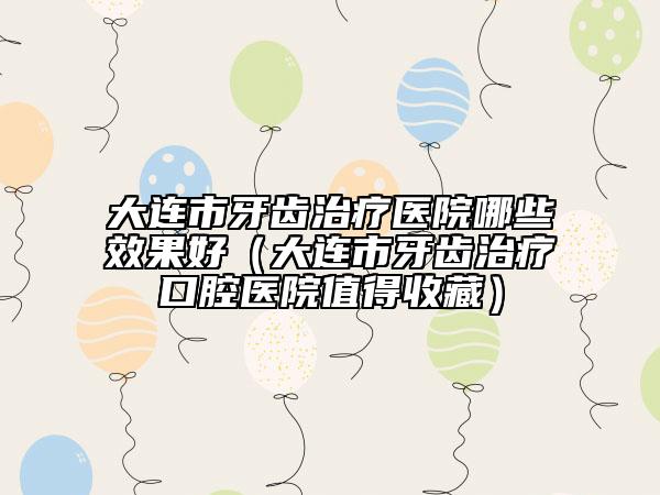 大連市牙齒治療醫(yī)院哪些效果好（大連市牙齒治療口腔醫(yī)院值得收藏）