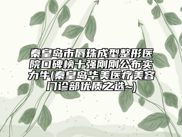 秦皇島市唇珠成型整形醫(yī)院口碑榜十強(qiáng)剛剛公布實(shí)力牛(秦皇島華美醫(yī)療美容門診部?jī)?yōu)質(zhì)之選~)