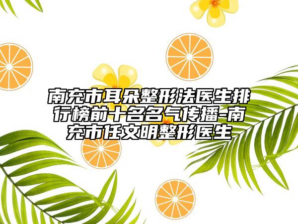 南充市耳朵整形法醫(yī)生排行榜前十名名氣傳播-南充市任文明整形醫(yī)生