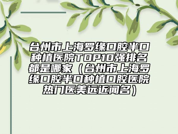 臺州市上海羅緣口腔半口種植醫(yī)院TOP10強排名都是哪家（臺州市上海羅緣口腔半口種植口腔醫(yī)院熱門醫(yī)美遠(yuǎn)近聞名）