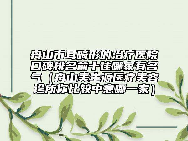 舟山市耳畸形的治療醫(yī)院口碑排名前十佳哪家有名氣（舟山美生源醫(yī)療美容診所你比較中意哪一家）