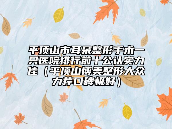 平頂山市耳朵整形手術(shù)一只醫(yī)院排行前十公認(rèn)實(shí)力佳（平頂山博美整形大眾力薦口碑極好）