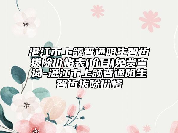 湛江市上頜普通阻生智齒拔除價(jià)格表(價(jià)目)免費(fèi)查詢-湛江市上頜普通阻生智齒拔除價(jià)格