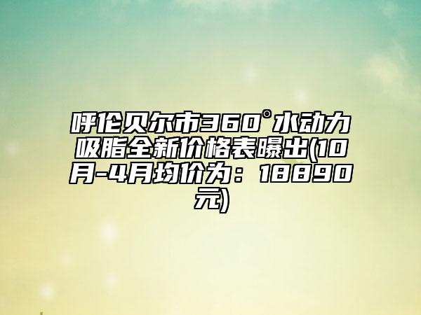 呼倫貝爾市360°水動力吸脂全新價(jià)格表曝出(10月-4月均價(jià)為：18890元)