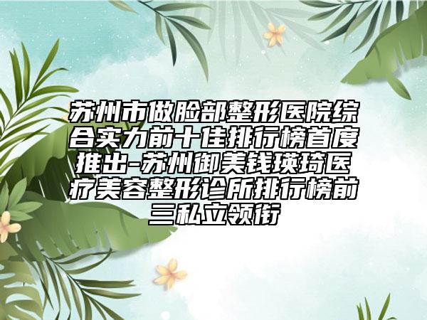 蘇州市做臉部整形醫(yī)院綜合實力前十佳排行榜首度推出-蘇州御美錢瑛琦醫(yī)療美容整形診所排行榜前三私立領(lǐng)銜