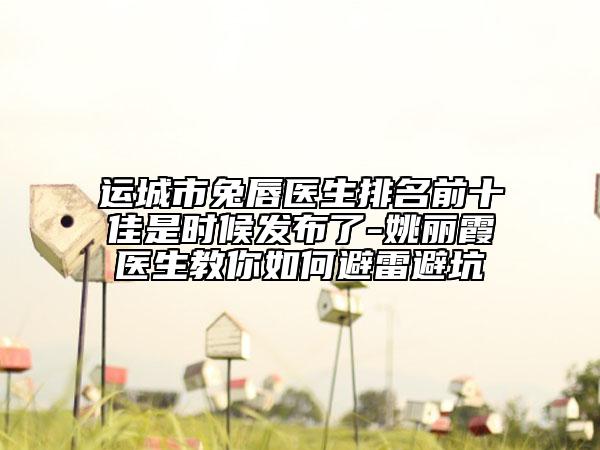 運城市兔唇醫(yī)生排名前十佳是時候發(fā)布了-姚麗霞醫(yī)生教你如何避雷避坑