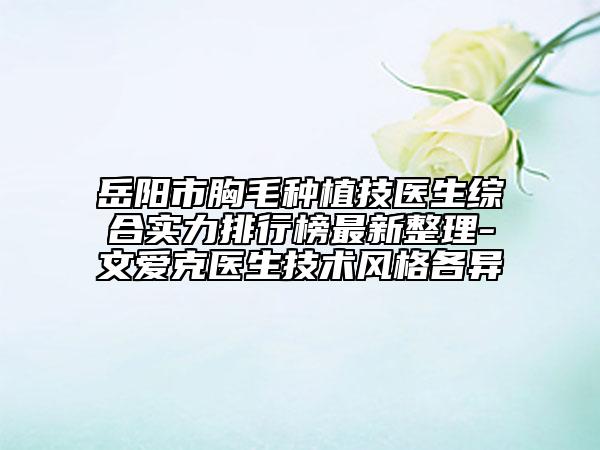 岳陽市胸毛種植技醫(yī)生綜合實(shí)力排行榜最新整理-文愛克醫(yī)生技術(shù)風(fēng)格各異