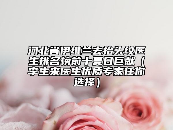 河北省伊維蘭去抬頭紋醫(yī)生排名榜前十夏日巨獻（李生來醫(yī)生優(yōu)質(zhì)專家任你選擇）