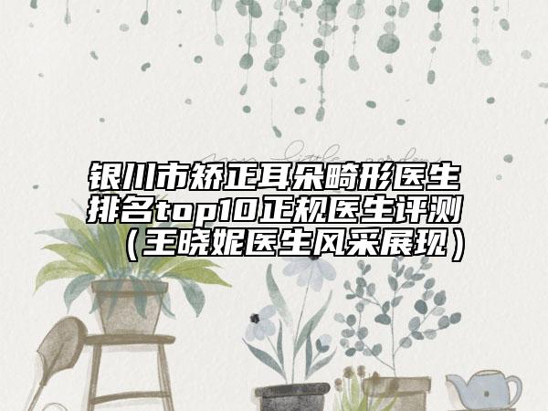 銀川市矯正耳朵畸形醫(yī)生排名top10正規(guī)醫(yī)生評(píng)測(cè)（王曉妮醫(yī)生風(fēng)采展現(xiàn)）