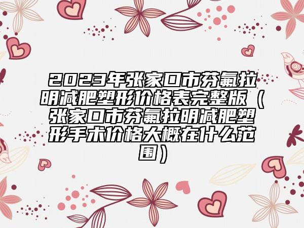 2023年張家口市芬氟拉明減肥塑形價(jià)格表完整版（張家口市芬氟拉明減肥塑形手術(shù)價(jià)格大概在什么范圍）