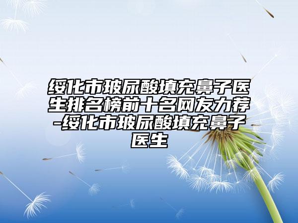 綏化市玻尿酸填充鼻子醫(yī)生排名榜前十名網(wǎng)友力薦-綏化市玻尿酸填充鼻子醫(yī)生