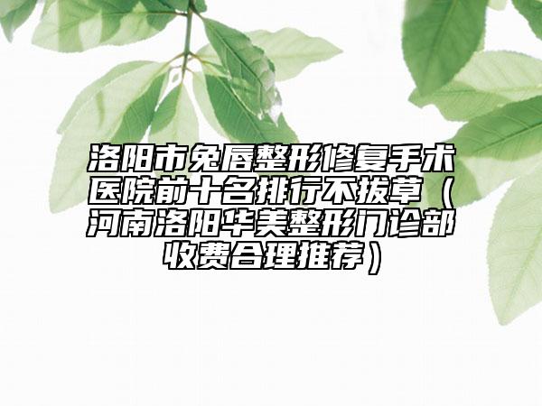 洛陽(yáng)市兔唇整形修復(fù)手術(shù)醫(yī)院前十名排行不拔草（河南洛陽(yáng)華美整形門(mén)診部收費(fèi)合理推薦）