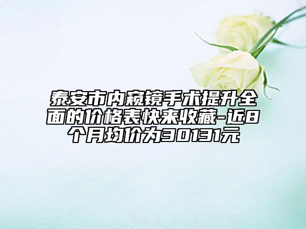 泰安市內(nèi)窺鏡手術(shù)提升全面的價(jià)格表快來收藏-近8個(gè)月均價(jià)為30131元