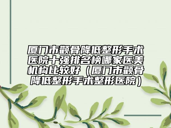 廈門市顴骨降低整形手術醫(yī)院十強排名榜哪家醫(yī)美機構比較好（廈門市顴骨降低整形手術整形醫(yī)院）