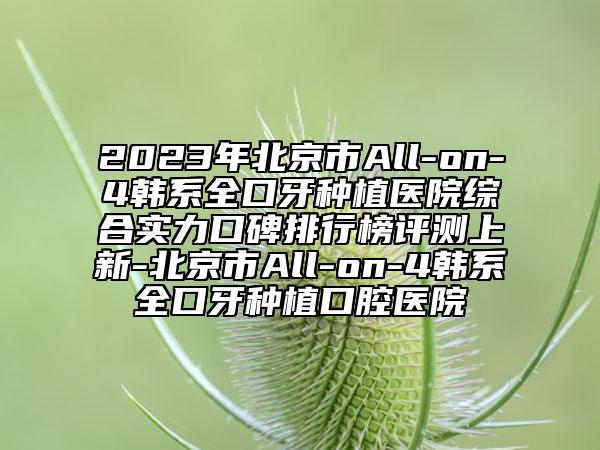 2023年北京市All-on-4韓系全口牙種植醫(yī)院綜合實力口碑排行榜評測上新-北京市All-on-4韓系全口牙種植口腔醫(yī)院