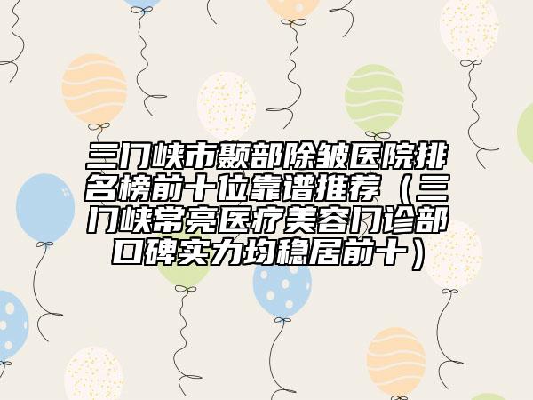三門峽市顳部除皺醫(yī)院排名榜前十位靠譜推薦（三門峽常亮醫(yī)療美容門診部口碑實力均穩(wěn)居前十）