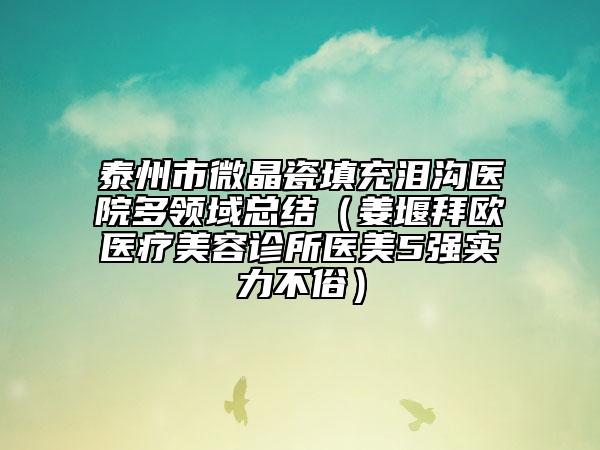 泰州市微晶瓷填充淚溝醫(yī)院多領(lǐng)域總結(jié)（姜堰拜歐醫(yī)療美容診所醫(yī)美5強(qiáng)實(shí)力不俗）