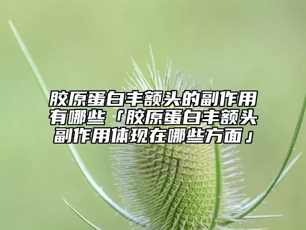 膠原蛋白豐額頭的副作用有哪些「膠原蛋白豐額頭副作用體現(xiàn)在哪些方面」