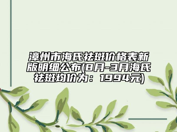 漳州市海氏祛斑價(jià)格表新版明細(xì)公布(8月-3月海氏祛斑均價(jià)為：1994元)