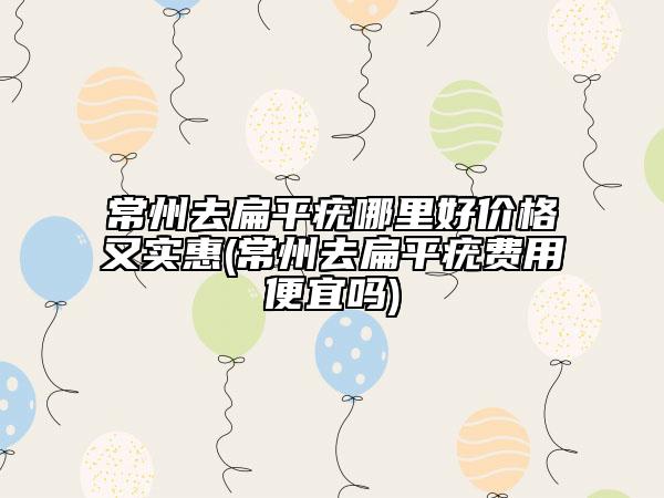 常州去扁平疣哪里好價格又實惠(常州去扁平疣費用便宜嗎)