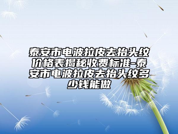 泰安市電波拉皮去抬頭紋價格表揭秘收費標準-泰安市電波拉皮去抬頭紋多少錢能做
