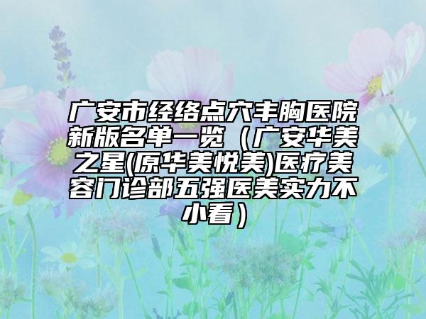 廣安市經(jīng)絡點穴豐胸醫(yī)院新版名單一覽（廣安華美之星(原華美悅美)醫(yī)療美容門診部五強醫(yī)美實力不小看）