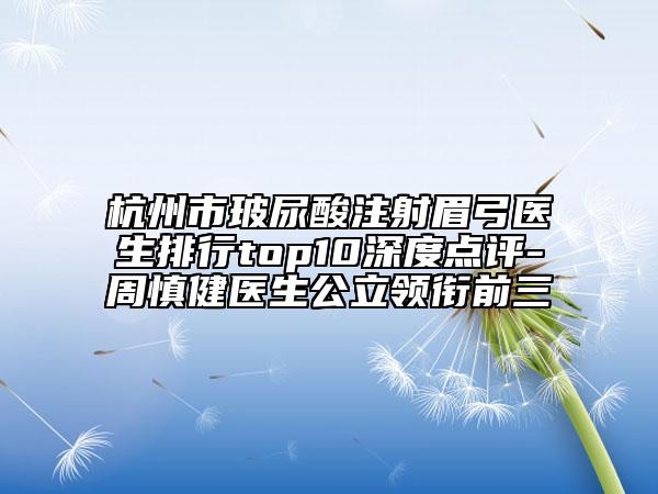 杭州市玻尿酸注射眉弓醫(yī)生排行top10深度點評-周慎健醫(yī)生公立領銜前三