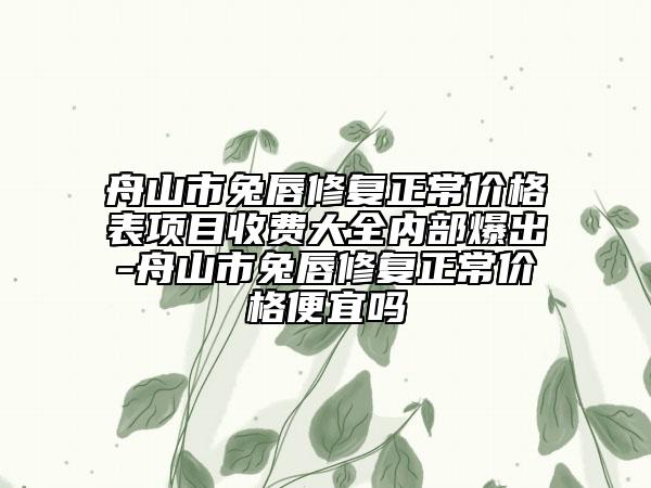 舟山市兔唇修復(fù)正常價(jià)格表項(xiàng)目收費(fèi)大全內(nèi)部爆出-舟山市兔唇修復(fù)正常價(jià)格便宜嗎