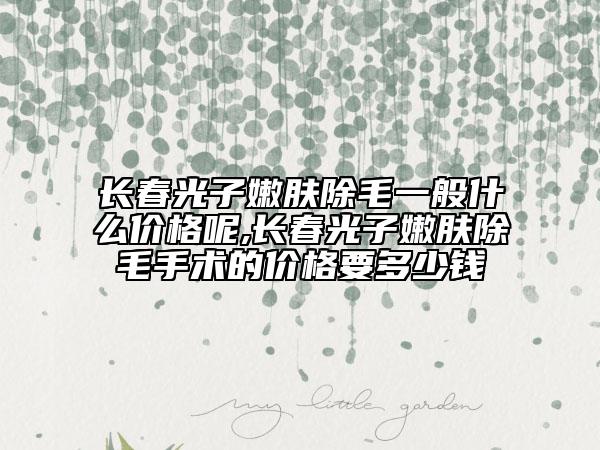 長春光子嫩膚除毛一般什么價(jià)格呢,長春光子嫩膚除毛手術(shù)的價(jià)格要多少錢