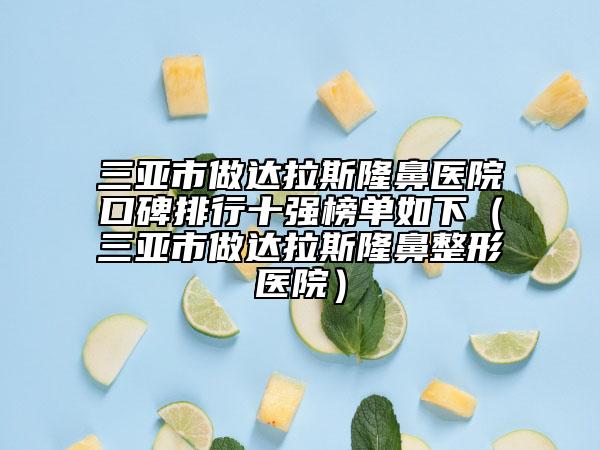 三亞市做達拉斯隆鼻醫(yī)院口碑排行十強榜單如下（三亞市做達拉斯隆鼻整形醫(yī)院）