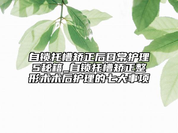 自鎖托槽矯正后日常護(hù)理5秘籍_自鎖托槽矯正整形術(shù)術(shù)后護(hù)理的七大事項(xiàng)