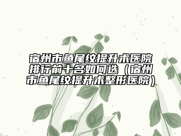 宿州市魚尾紋提升術(shù)醫(yī)院排行前十名如何選（宿州市魚尾紋提升術(shù)整形醫(yī)院）