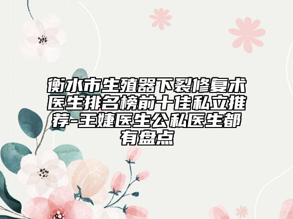 衡水市生殖器下裂修復(fù)術(shù)醫(yī)生排名榜前十佳私立推薦-王婕醫(yī)生公私醫(yī)生都有盤點