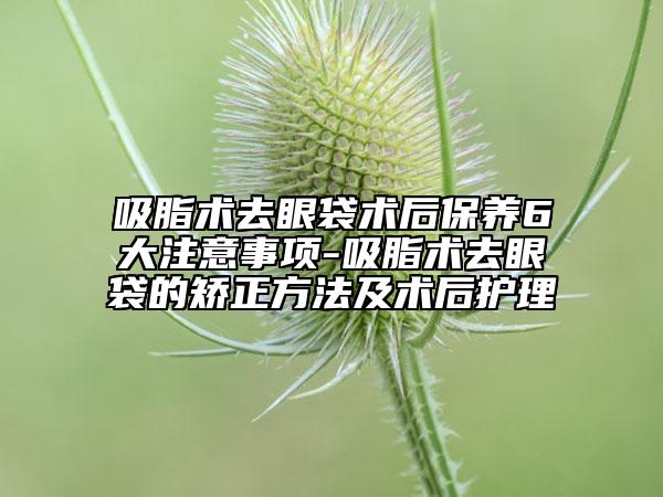 吸脂術去眼袋術后保養(yǎng)6大注意事項-吸脂術去眼袋的矯正方法及術后護理