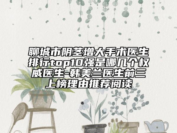 聊城市陰莖增大手術醫(yī)生排行top10強是哪幾個權威醫(yī)生-韓美蘭醫(yī)生前三上榜理由推薦閱讀