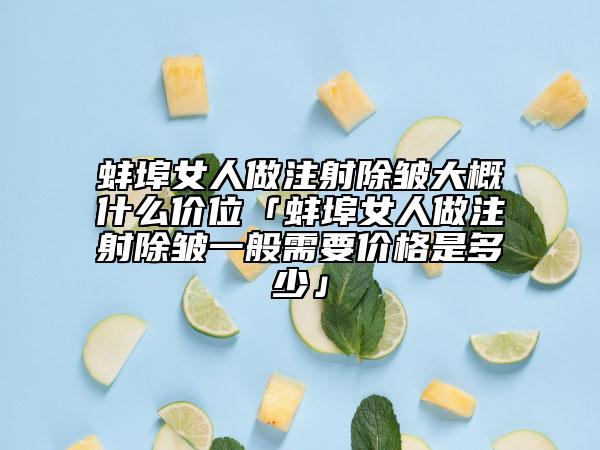 蚌埠女人做注射除皺大概什么價(jià)位「蚌埠女人做注射除皺一般需要價(jià)格是多少」