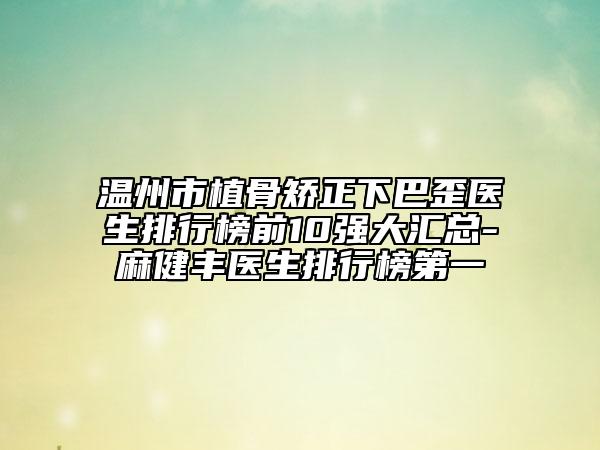 溫州市植骨矯正下巴歪醫(yī)生排行榜前10強大匯總-麻健豐醫(yī)生排行榜第一