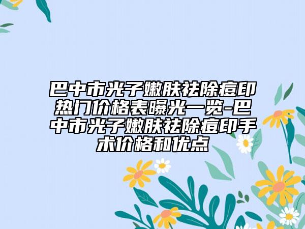 巴中市光子嫩膚祛除痘印熱門價格表曝光一覽-巴中市光子嫩膚祛除痘印手術(shù)價格和優(yōu)點