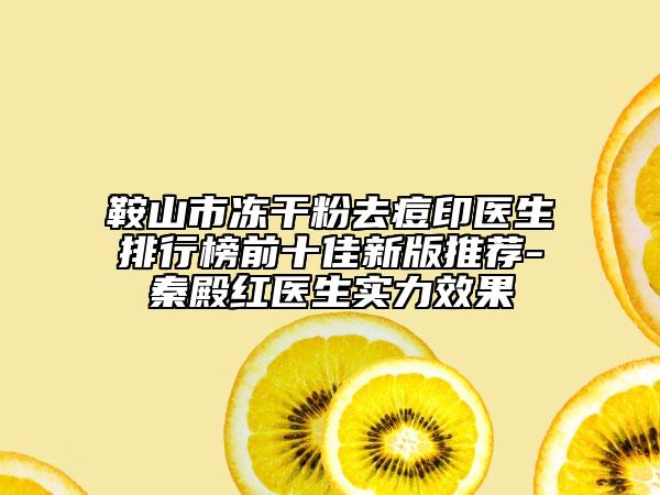 鞍山市凍干粉去痘印醫(yī)生排行榜前十佳新版推薦-秦殿紅醫(yī)生實(shí)力效果