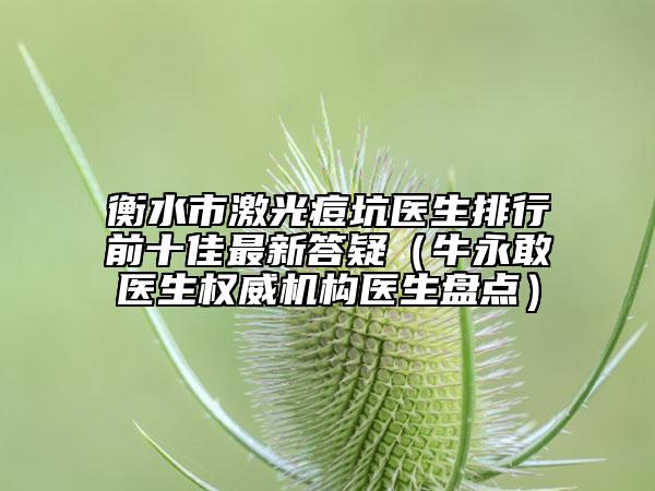 衡水市激光痘坑醫(yī)生排行前十佳最新答疑（牛永敢醫(yī)生權(quán)威機構(gòu)醫(yī)生盤點）