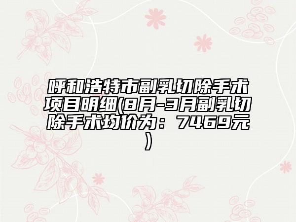呼和浩特市副乳切除手術(shù)項目明細(xì)(8月-3月副乳切除手術(shù)均價為：7469元)