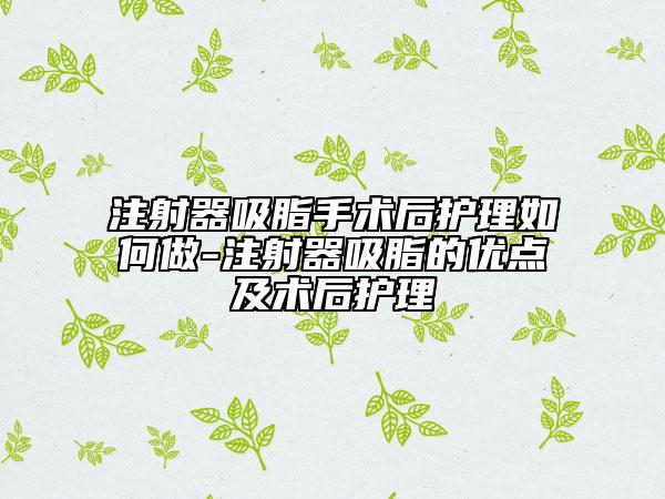 注射器吸脂手術(shù)后護(hù)理如何做-注射器吸脂的優(yōu)點及術(shù)后護(hù)理