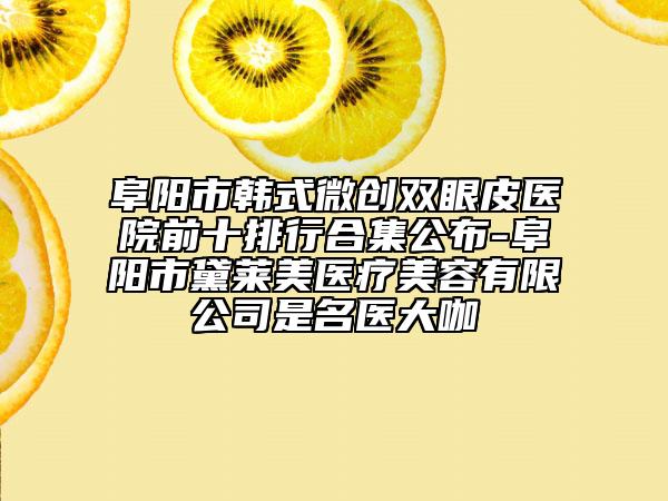 阜陽市韓式微創(chuàng)雙眼皮醫(yī)院前十排行合集公布-阜陽市黛萊美醫(yī)療美容有限公司是名醫(yī)大咖