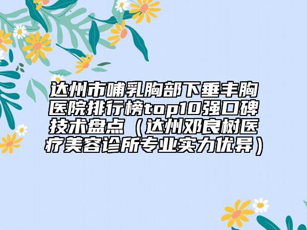 達州市哺乳胸部下垂豐胸醫(yī)院排行榜top10強口碑技術盤點（達州鄧良樹醫(yī)療美容診所專業(yè)實力優(yōu)異）