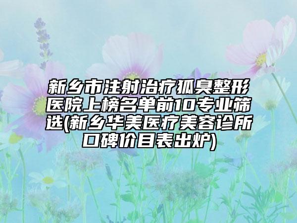 新鄉(xiāng)市注射治療狐臭整形醫(yī)院上榜名單前10專業(yè)篩選(新鄉(xiāng)華美醫(yī)療美容診所口碑價(jià)目表出爐)