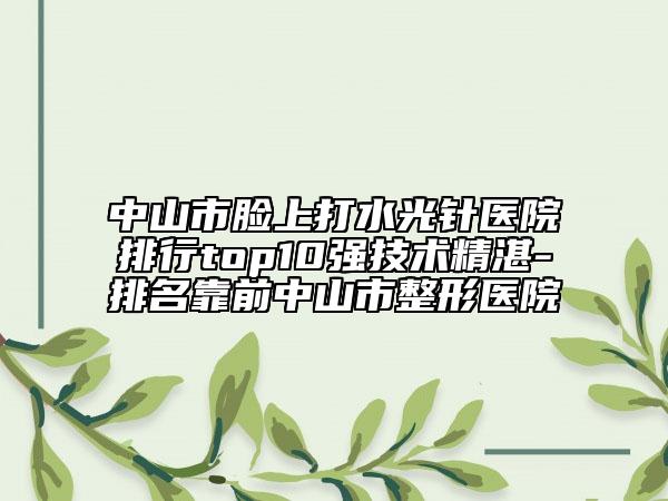 中山市臉上打水光針醫(yī)院排行top10強技術(shù)精湛-排名靠前中山市整形醫(yī)院