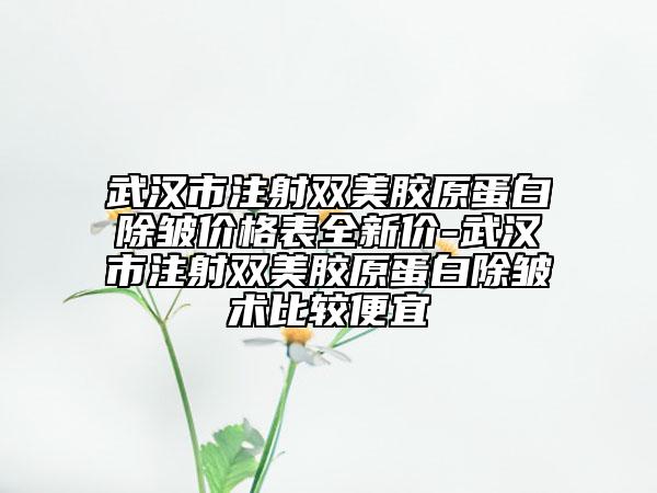 武漢市注射雙美膠原蛋白除皺價(jià)格表全新價(jià)-武漢市注射雙美膠原蛋白除皺術(shù)比較便宜