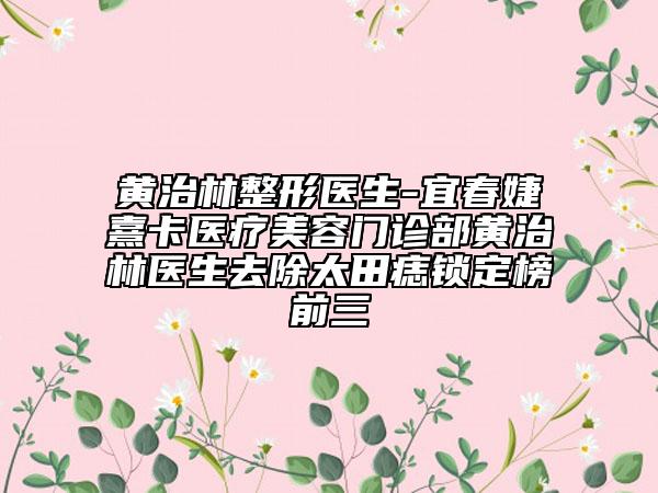 黃治林整形醫(yī)生-宜春婕熹卡醫(yī)療美容門(mén)診部黃治林醫(yī)生去除太田痣鎖定榜前三