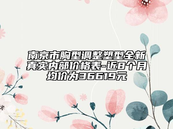 南京市胸型調(diào)整塑型全新真實(shí)內(nèi)部?jī)r(jià)格表-近8個(gè)月均價(jià)為36619元
